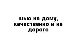 шью на дому, качественно и не дорого